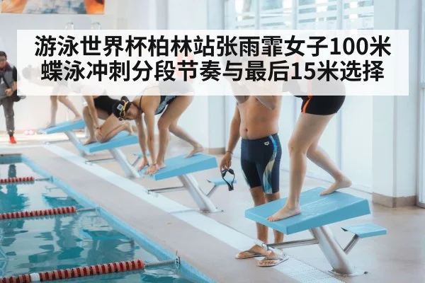 游泳世界杯柏林站张雨霏女子100米蝶泳冲刺分段节奏与最后15米选择