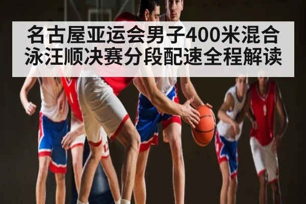 名古屋亚运会男子400米混合泳汪顺决赛分段配速全程解读
