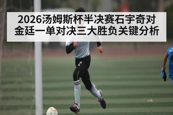 2026汤姆斯杯半决赛石宇奇对金廷一单对决三大胜负关键分析