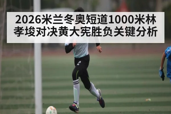 2026米兰冬奥短道1000米林孝埈对决黄大宪胜负关键分析