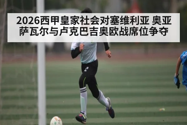 2026西甲皇家社会对塞维利亚 奥亚萨瓦尔与卢克巴吉奥欧战席位争夺